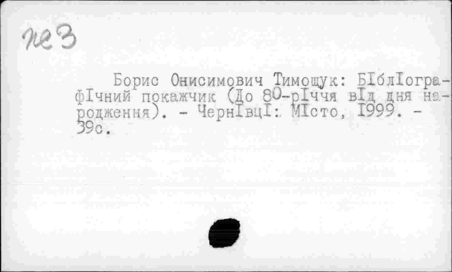 ﻿Борис Онисимович Тимощук: БІблІогра фічний покажчик (До 80-рІччя від дня не. роцження). - Чернівці:. Місто, 1999. -39 с.